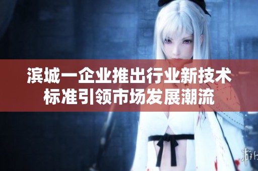滨城一企业推出行业新技术标准引领市场发展潮流