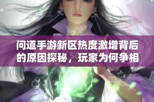 问道手游新区热度激增背后的原因探秘，玩家为何争相参与？