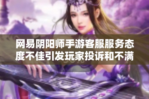 网易阴阳师手游客服服务态度不佳引发玩家投诉和不满