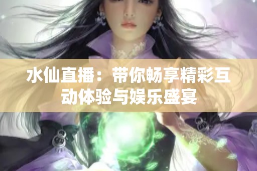 水仙直播：带你畅享精彩互动体验与娱乐盛宴