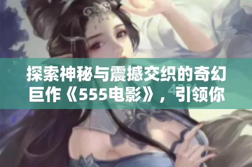 探索神秘与震撼交织的奇幻巨作《555电影》，引领你踏入未知世界