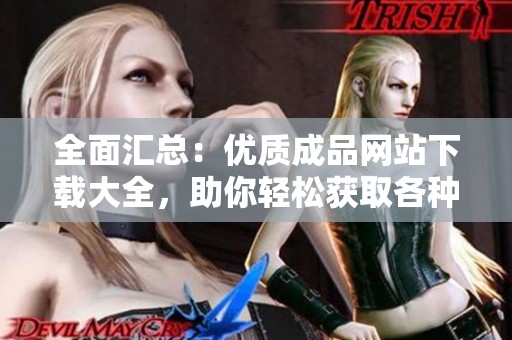全面汇总：优质成品网站下载大全，助你轻松获取各种资源