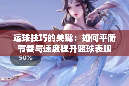 运球技巧的关键：如何平衡节奏与速度提升篮球表现