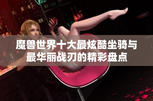 魔兽世界十大最炫酷坐骑与最华丽战刃的精彩盘点