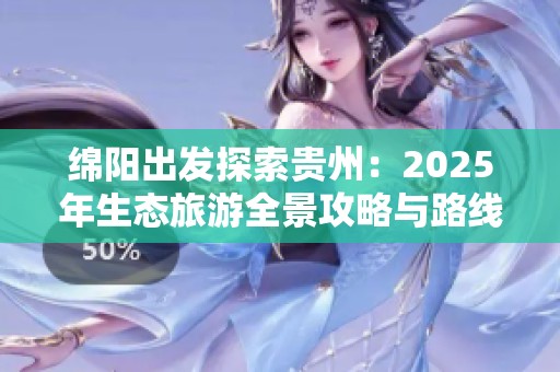 绵阳出发探索贵州：2025年生态旅游全景攻略与路线推荐