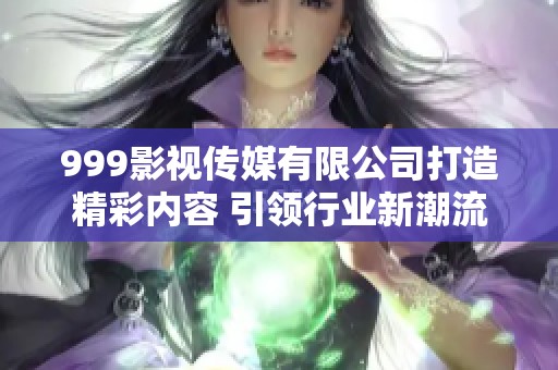 999影视传媒有限公司打造精彩内容 引领行业新潮流