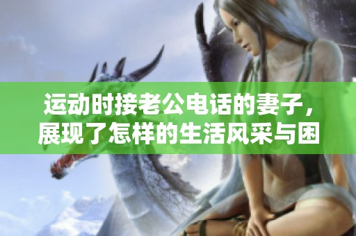 运动时接老公电话的妻子，展现了怎样的生活风采与困惑