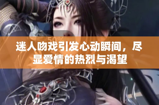 迷人吻戏引发心动瞬间，尽显爱情的热烈与渴望