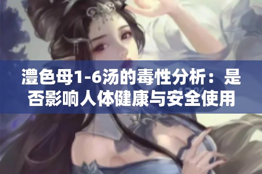 澧色母1-6汤的毒性分析：是否影响人体健康与安全使用