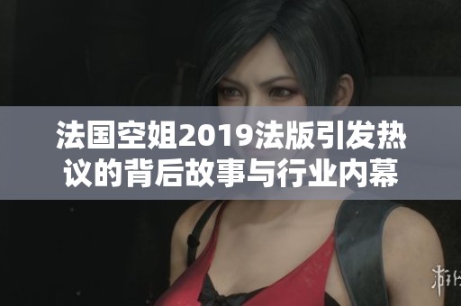 法国空姐2019法版引发热议的背后故事与行业内幕