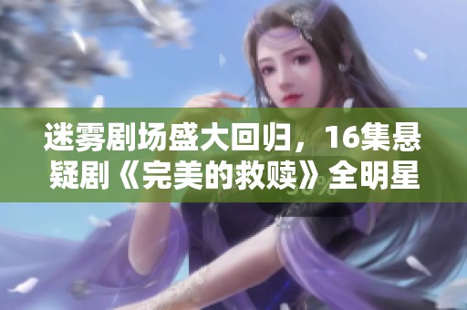 迷雾剧场盛大回归，16集悬疑剧《完美的救赎》全明星阵容演技炸裂
