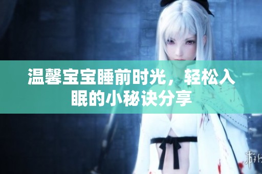 温馨宝宝睡前时光，轻松入眠的小秘诀分享