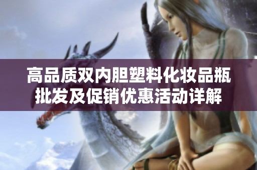 高品质双内胆塑料化妆品瓶批发及促销优惠活动详解