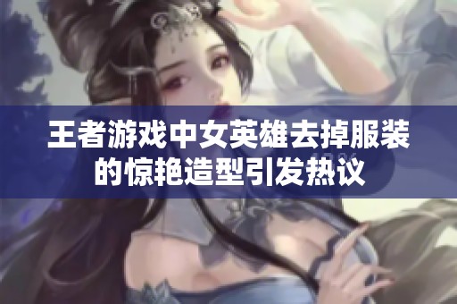 王者游戏中女英雄去掉服装的惊艳造型引发热议