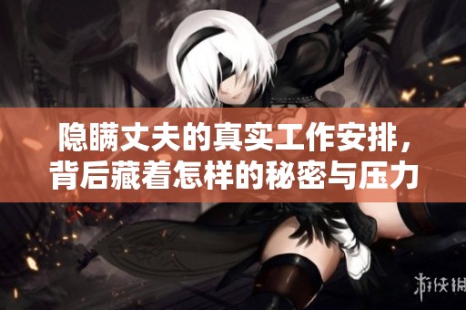 隐瞒丈夫的真实工作安排，背后藏着怎样的秘密与压力