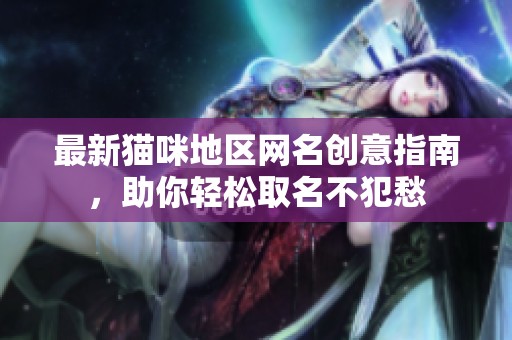 最新猫咪地区网名创意指南，助你轻松取名不犯愁