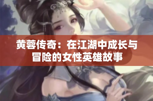 黄蓉传奇：在江湖中成长与冒险的女性英雄故事
