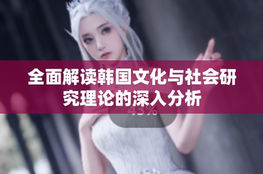 全面解读韩国文化与社会研究理论的深入分析