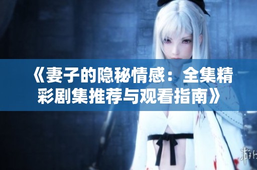 《妻子的隐秘情感：全集精彩剧集推荐与观看指南》