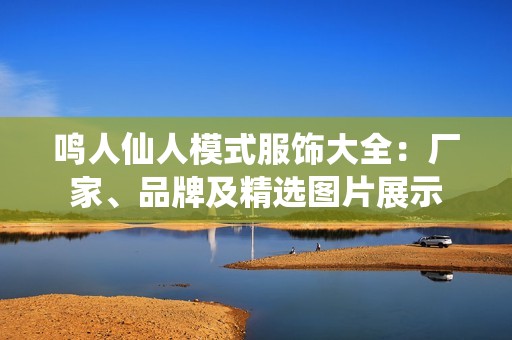 鸣人仙人模式服饰大全：厂家、品牌及精选图片展示