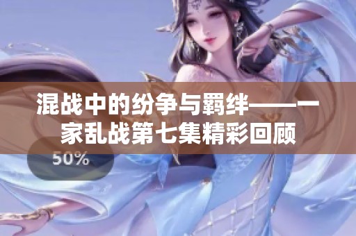混战中的纷争与羁绊——一家乱战第七集精彩回顾