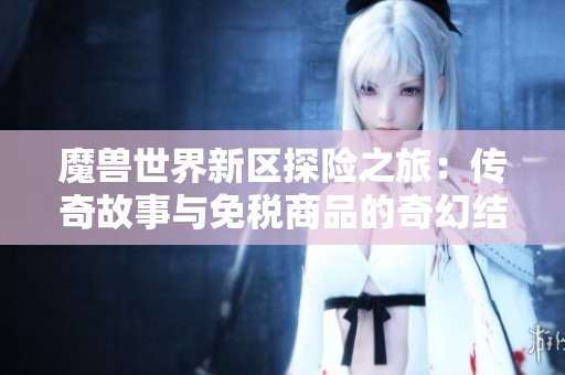 魔兽世界新区探险之旅：传奇故事与免税商品的奇幻结合