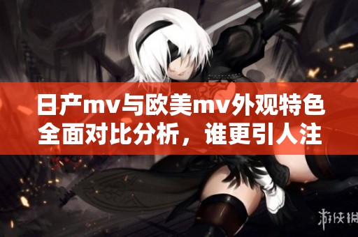 日产mv与欧美mv外观特色全面对比分析，谁更引人注目