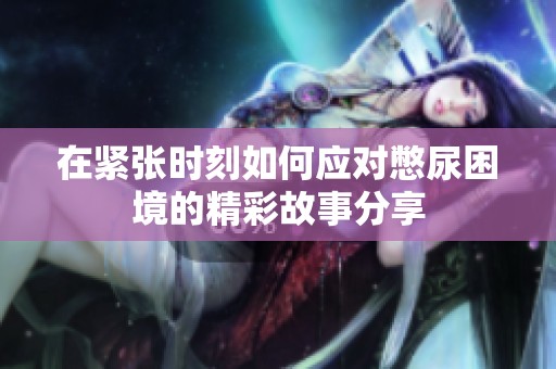 在紧张时刻如何应对憋尿困境的精彩故事分享