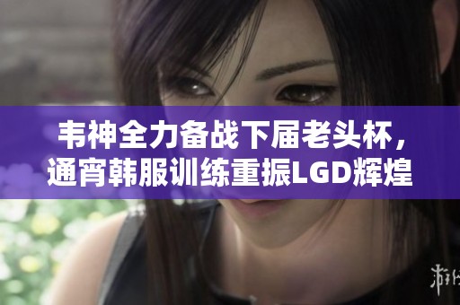 韦神全力备战下届老头杯，通宵韩服训练重振LGD辉煌