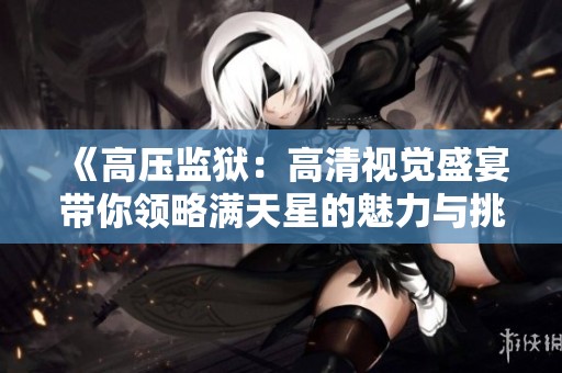 《高压监狱：高清视觉盛宴带你领略满天星的魅力与挑战》