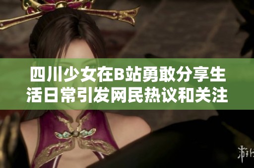 四川少女在B站勇敢分享生活日常引发网民热议和关注