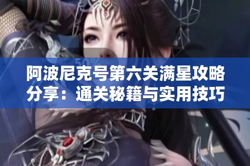 阿波尼克号第六关满星攻略分享：通关秘籍与实用技巧解析