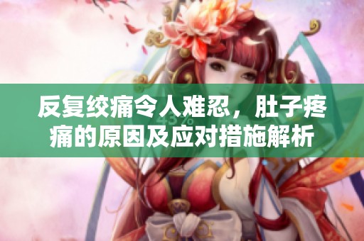 反复绞痛令人难忍，肚子疼痛的原因及应对措施解析