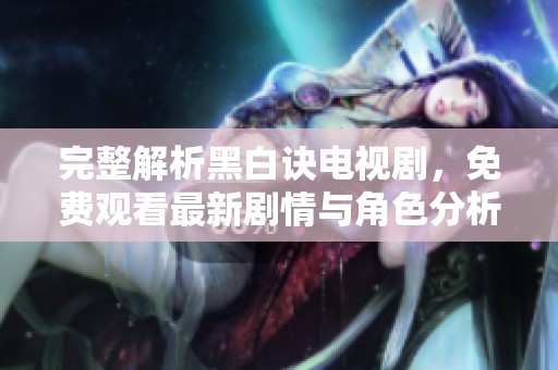 完整解析黑白诀电视剧，免费观看最新剧情与角色分析