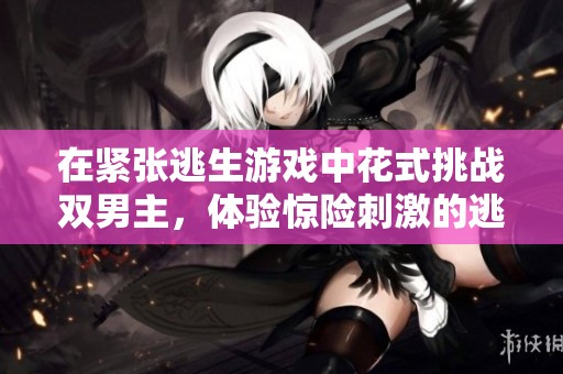 在紧张逃生游戏中花式挑战双男主，体验惊险刺激的逃亡之旅
