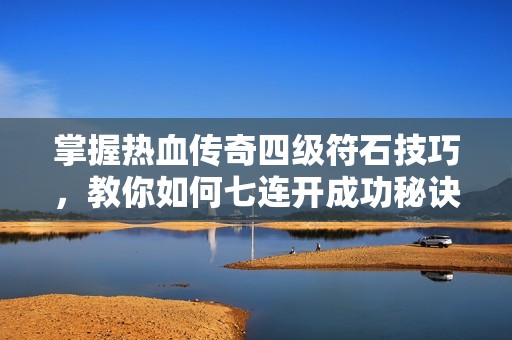 掌握热血传奇四级符石技巧，教你如何七连开成功秘诀