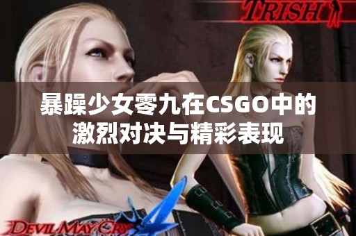 暴躁少女零九在CSGO中的激烈对决与精彩表现