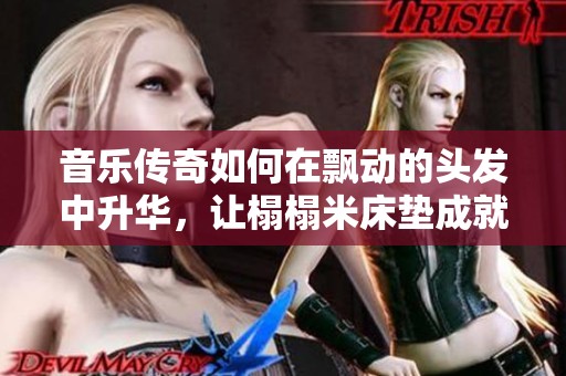 音乐传奇如何在飘动的头发中升华，让榻榻米床垫成就梦想