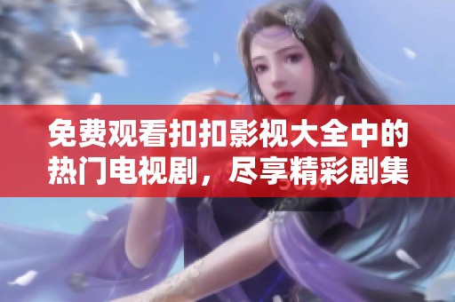 免费观看扣扣影视大全中的热门电视剧，尽享精彩剧集体验