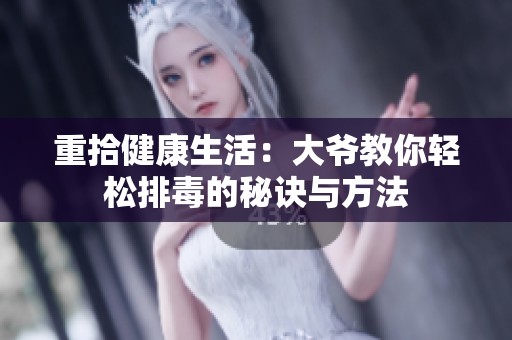 重拾健康生活：大爷教你轻松排毒的秘诀与方法