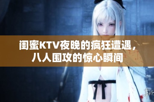 闺蜜KTV夜晚的疯狂遭遇，八人围攻的惊心瞬间