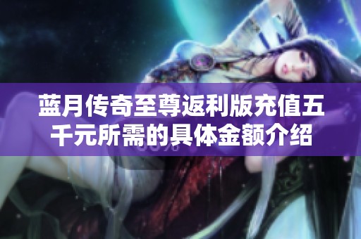 蓝月传奇至尊返利版充值五千元所需的具体金额介绍