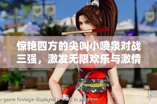 惊艳四方的尖叫小喷泉对战三强，激发无限欢乐与激情