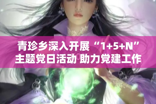 青珍乡深入开展“1+5+N”主题党日活动 助力党建工作新发展