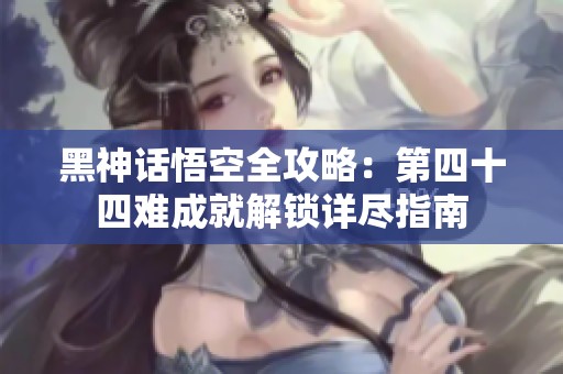 黑神话悟空全攻略：第四十四难成就解锁详尽指南
