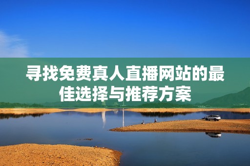 寻找免费真人直播网站的最佳选择与推荐方案