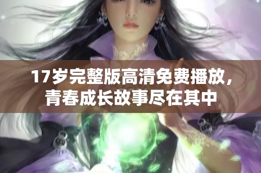 17岁完整版高清免费播放，青春成长故事尽在其中