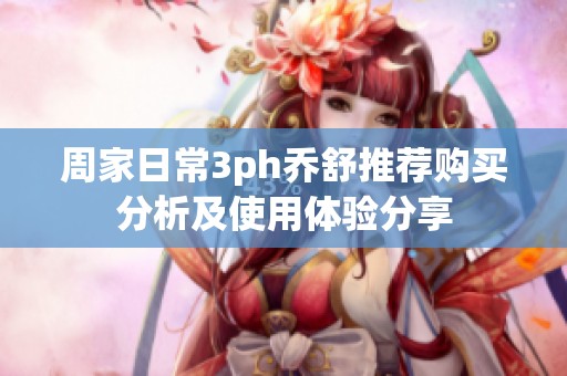 周家日常3ph乔舒推荐购买分析及使用体验分享