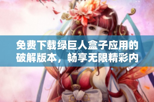免费下载绿巨人盒子应用的破解版本，畅享无限精彩内容