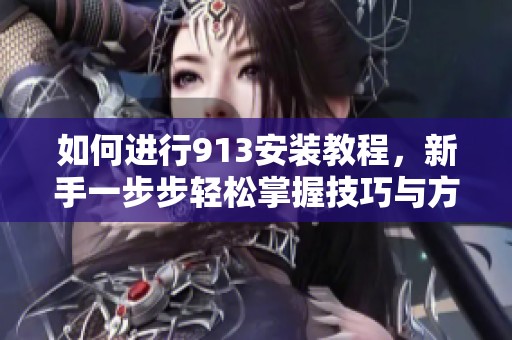 如何进行913安装教程，新手一步步轻松掌握技巧与方法